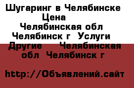 Шугаринг в Челябинске  › Цена ­ 150 - Челябинская обл., Челябинск г. Услуги » Другие   . Челябинская обл.,Челябинск г.